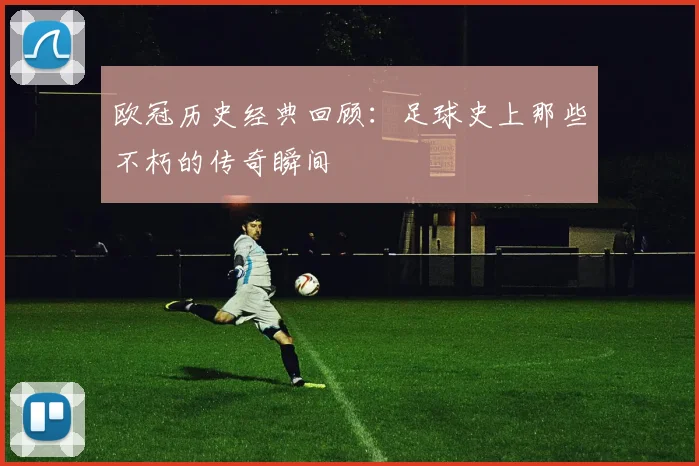 欧冠历史经典回顾：足球史上那些不朽的传奇瞬间