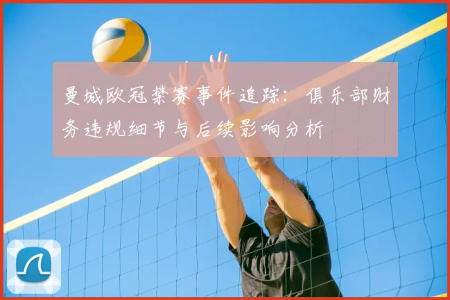 曼城欧冠禁赛事件追踪：俱乐部财务违规细节与后续影响分析