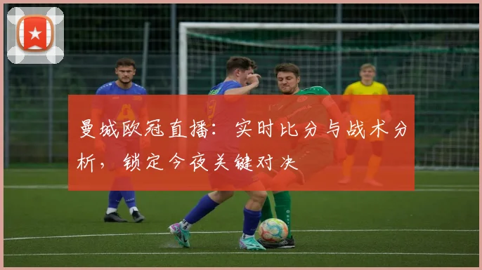 曼城欧冠直播：实时比分与战术分析，锁定今夜关键对决