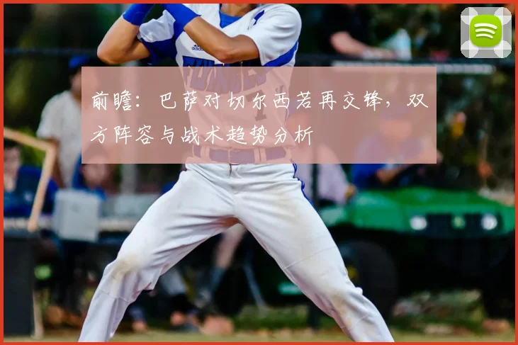 前瞻：巴萨对切尔西若再交锋，双方阵容与战术趋势分析