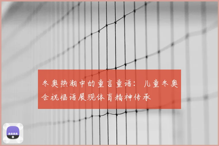 冬奥热潮中的童言童语：儿童冬奥会祝福语展现体育精神传承