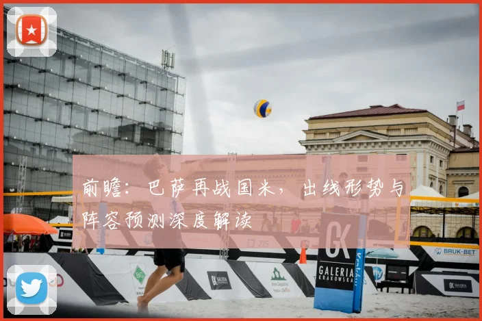 前瞻：巴萨再战国米，出线形势与阵容预测深度解读