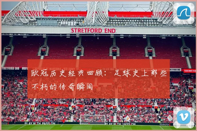 欧冠历史经典回顾：足球史上那些不朽的传奇瞬间