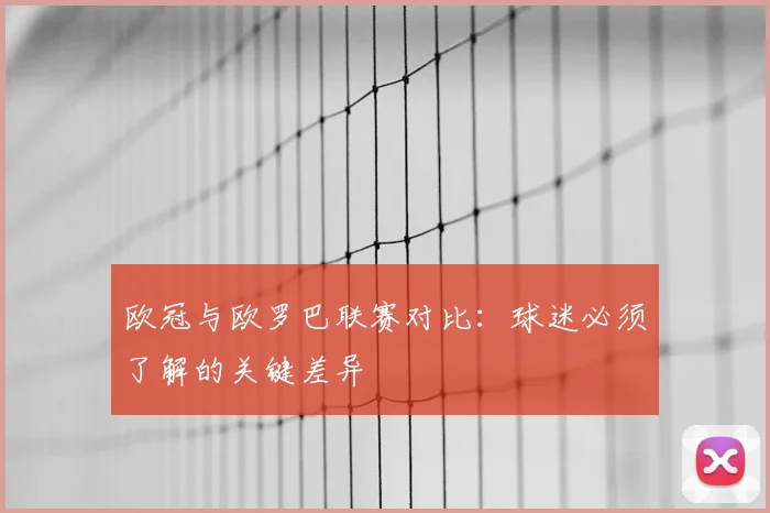 欧冠与欧罗巴联赛对比：球迷必须了解的关键差异