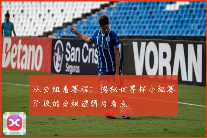 从分组看赛程：揭秘世界杯小组赛阶段的分组逻辑与看点