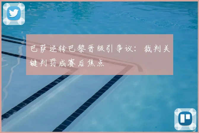 巴萨逆转巴黎晋级引争议：裁判关键判罚成赛后焦点