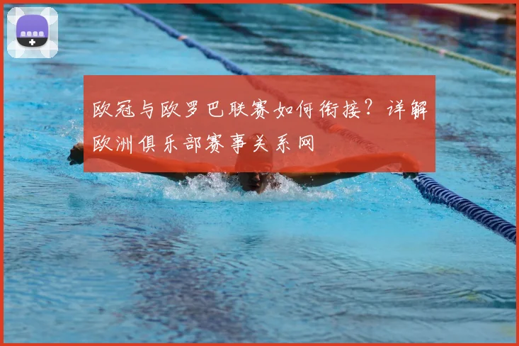 欧冠与欧罗巴联赛如何衔接？详解欧洲俱乐部赛事关系网