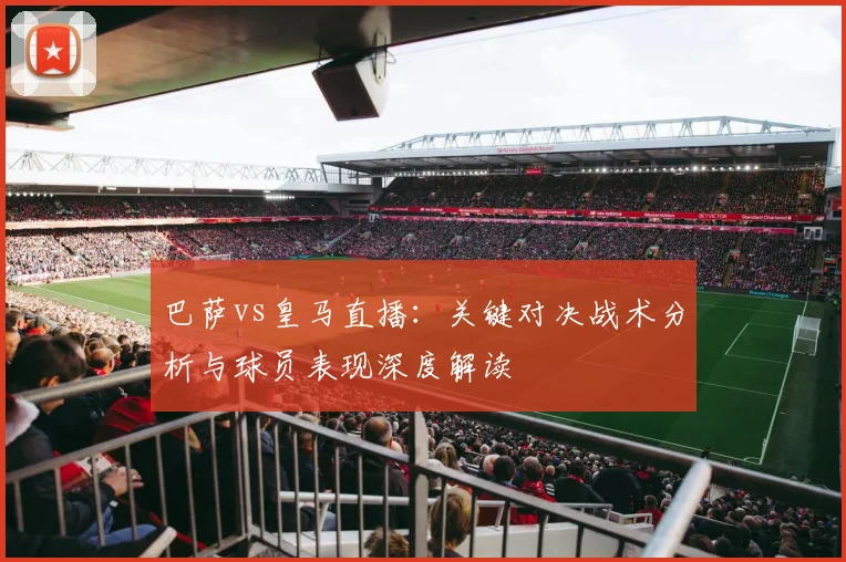 巴萨vs皇马直播：关键对决战术分析与球员表现深度解读