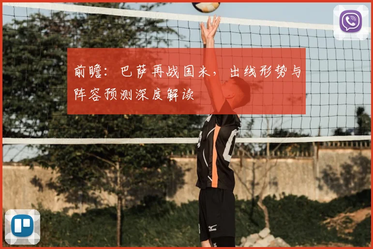 前瞻:巴萨再战国米,出线形势与阵容预测深度解读